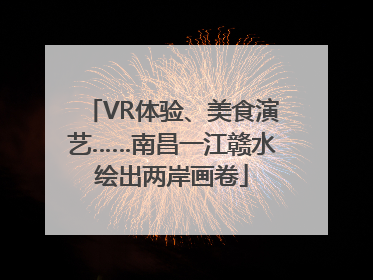 VR体验、美食演艺……南昌一江赣水绘出两岸画卷